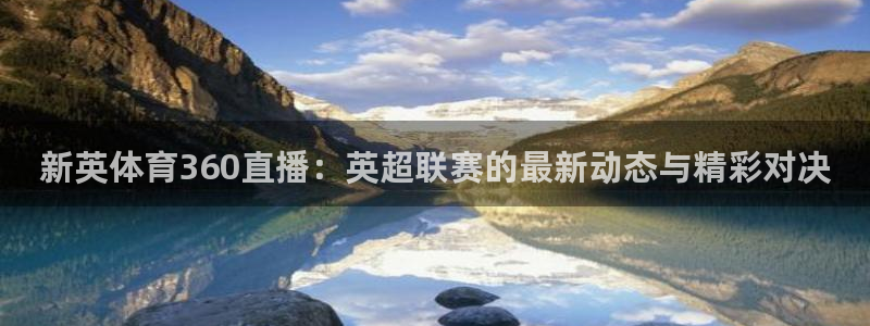 833直播是免费观看吗：新英体育360直播：英超联赛的最新动态与精彩对决