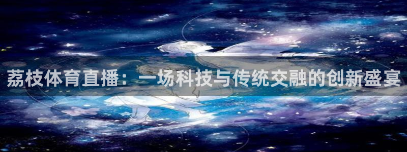 833直播比赛免费观看：荔枝体育直播：一场科技与传统交融的创新盛宴