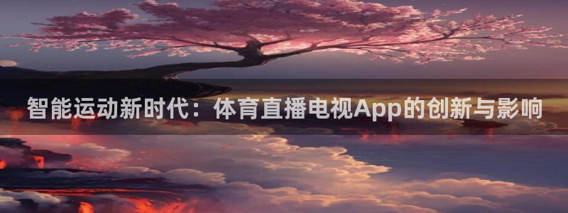 833直播免费看nba：智能运动新时代：体育直播电视App的创新与影响