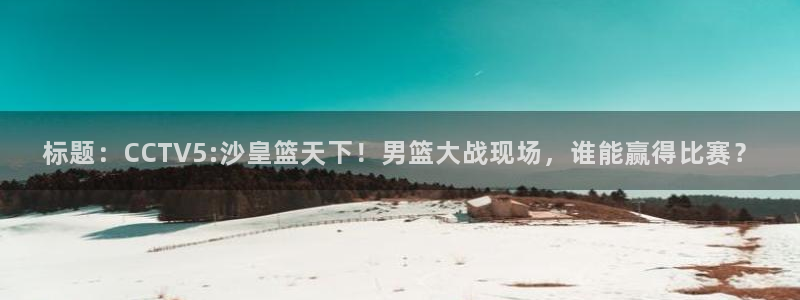 833直播比赛：标题：CCTV5:沙皇篮天下！男篮大战现场，谁能赢得比赛？