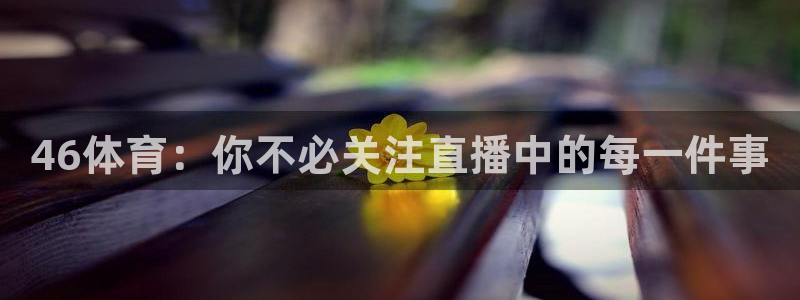 833直播足球赛事推荐：46体育：你不必关注直播中的每一件事