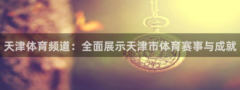 833直播体育：天津体育频道：全面展示天津市体育赛事与成就