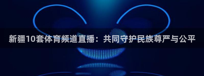 833直播足球免费观看：新疆10套体育频道直播：共同守护民族尊严与公平