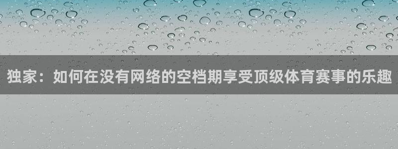 833直播直播：独家：如何在没有网络的空档期享受顶级体育赛事的乐趣